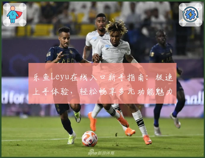 乐鱼Leyu在线入口新手指南：极速上手体验，轻松畅享多元功能魅力