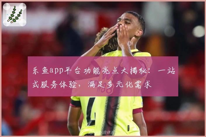 乐鱼app平台功能亮点大揭秘：一站式服务体验，满足多元化需求