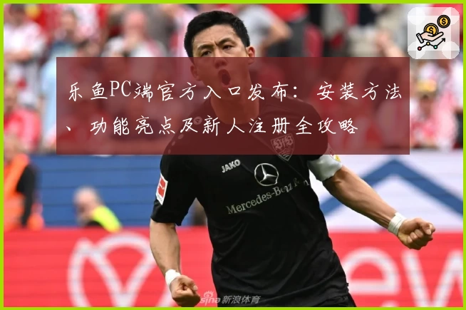 乐鱼PC端官方入口发布：安装方法、功能亮点及新人注册全攻略