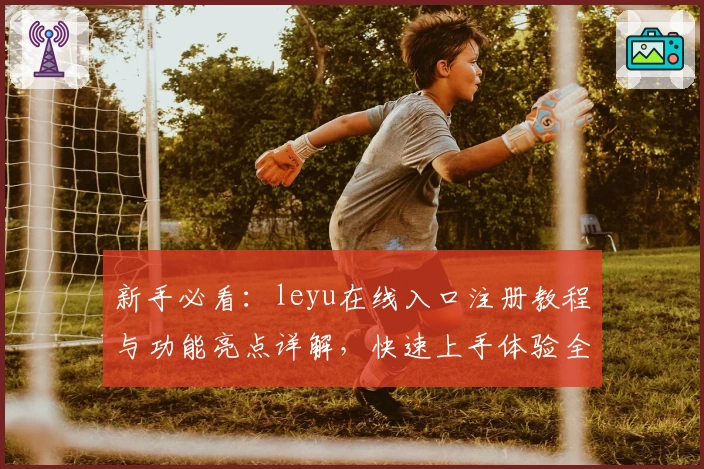 新手必看：leyu在线入口注册教程与功能亮点详解，快速上手体验全新升级