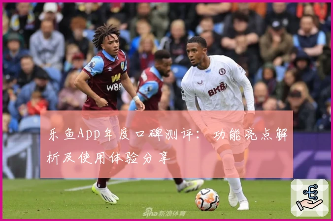 乐鱼App年度口碑测评：功能亮点解析及使用体验分享