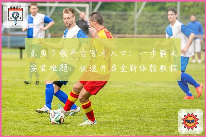乐鱼下载平台官方入口:一步解决安装难题,快速开启全新体验教程