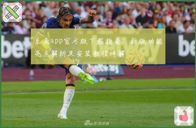 乐鱼app官方版下载指南：新版功能亮点解析及安装教程详解