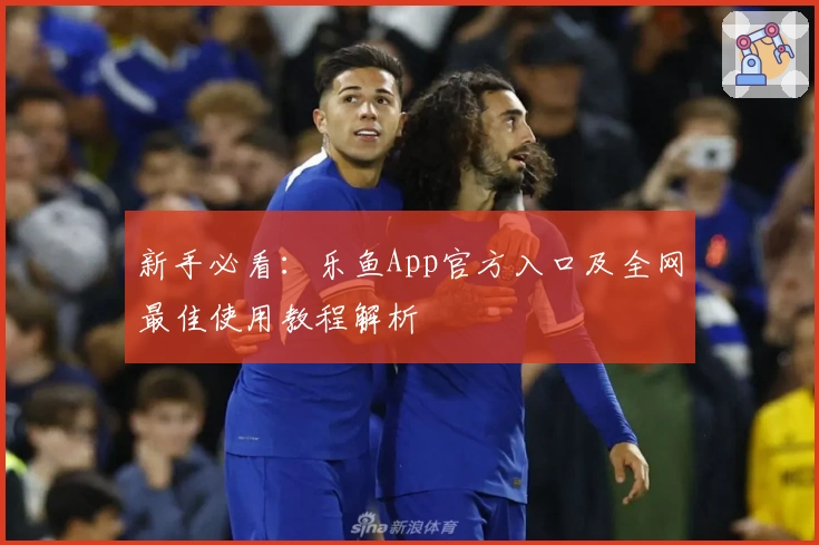 新手必看：乐鱼App官方入口及全网最佳使用教程解析