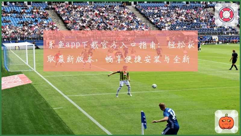 乐鱼app下载官方入口指南：轻松获取最新版本，畅享便捷安装与全新功能体验