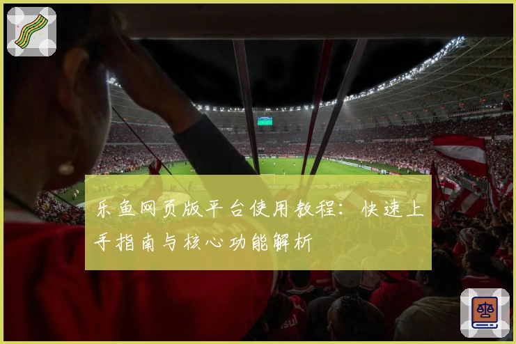 乐鱼网页版平台使用教程：快速上手指南与核心功能解析