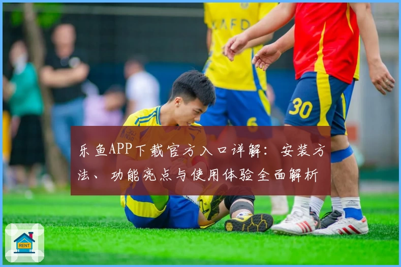 乐鱼APP下载官方入口详解：安装方法、功能亮点与使用体验全面解析