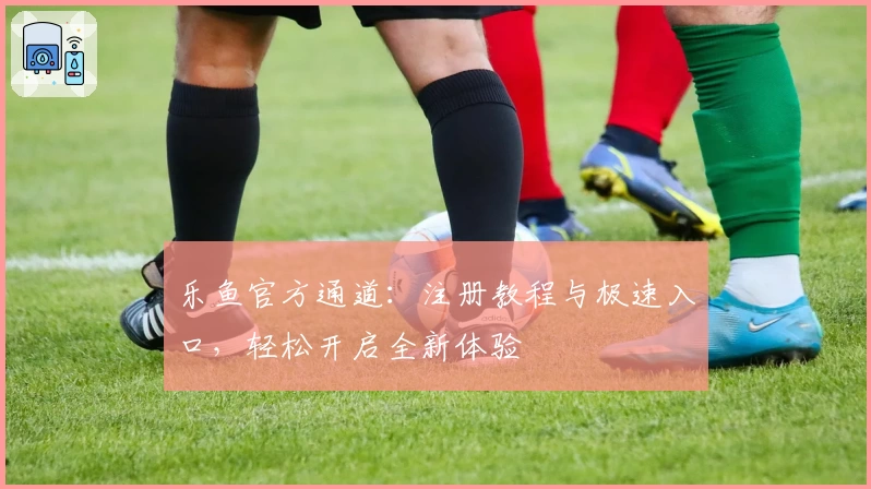 乐鱼官方通道：注册教程与极速入口，轻松开启全新体验