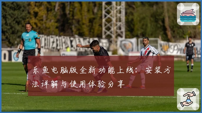 乐鱼电脑版全新功能上线：安装方法详解与使用体验分享