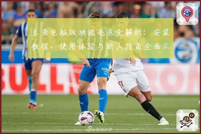 乐鱼电脑版功能亮点全解析：安装教程、使用体验与新人指南全面汇总