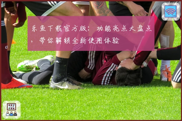 乐鱼下载官方版：功能亮点大盘点，带你解锁全新使用体验