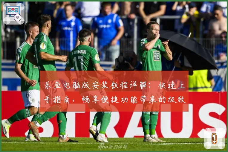 乐鱼电脑版安装教程详解：快速上手指南，畅享便捷功能带来的极致体验