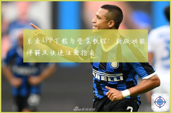 乐鱼APP下载与登录教程：新版功能详解及快速注册指南