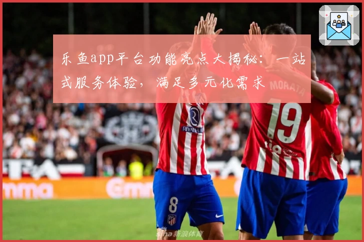 乐鱼app平台功能亮点大揭秘：一站式服务体验，满足多元化需求