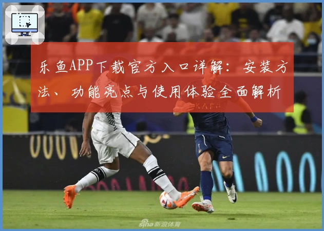 乐鱼APP下载官方入口详解：安装方法、功能亮点与使用体验全面解析