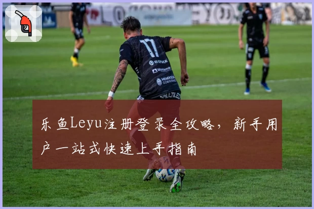 乐鱼Leyu注册登录全攻略，新手用户一站式快速上手指南