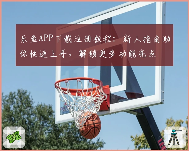 乐鱼APP下载注册教程：新人指南助你快速上手，解锁更多功能亮点