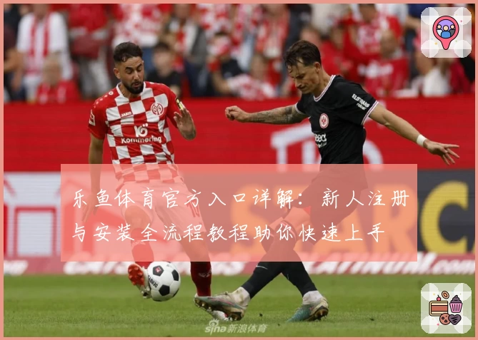 乐鱼体育官方入口详解：新人注册与安装全流程教程助你快速上手