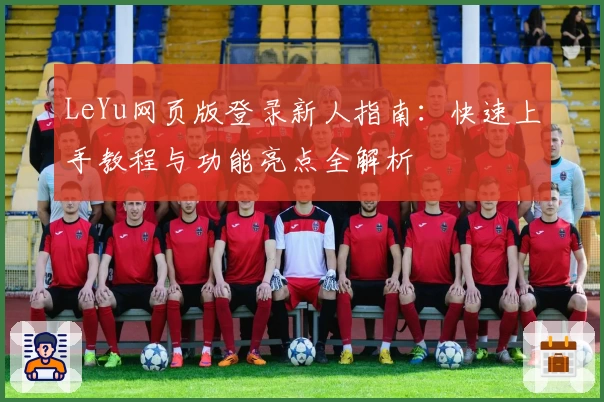 LeYu网页版登录新人指南：快速上手教程与功能亮点全解析