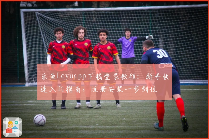 乐鱼Leyuapp下载登录教程：新手快速入门指南，注册安装一步到位