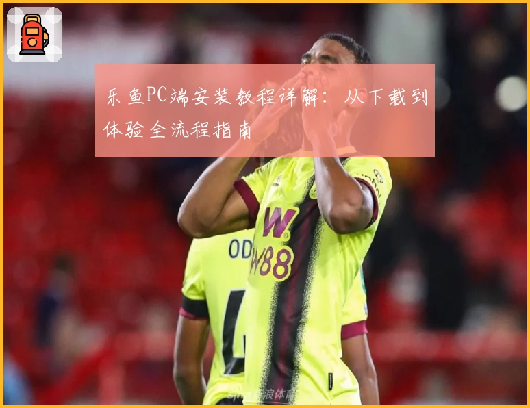 乐鱼PC端安装教程详解：从下载到体验全流程指南