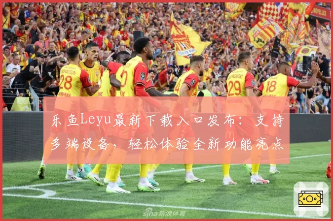 乐鱼Leyu最新下载入口发布：支持多端设备，轻松体验全新功能亮点