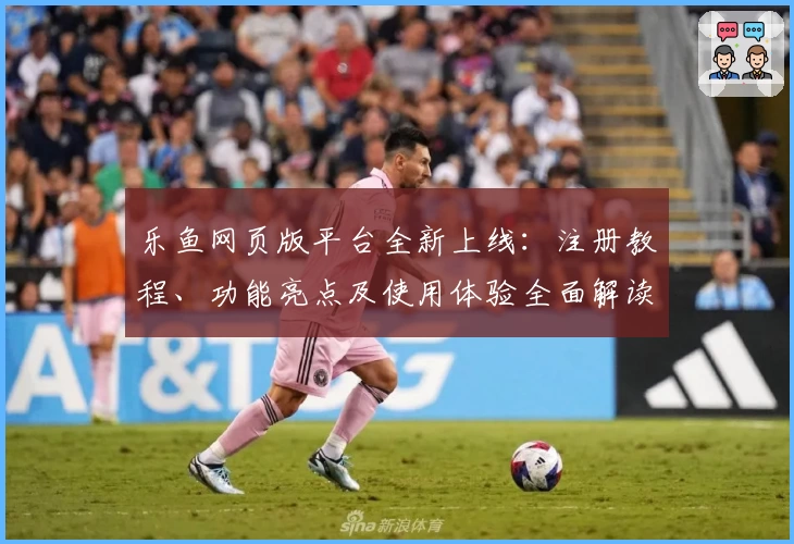 乐鱼网页版平台全新上线：注册教程、功能亮点及使用体验全面解读