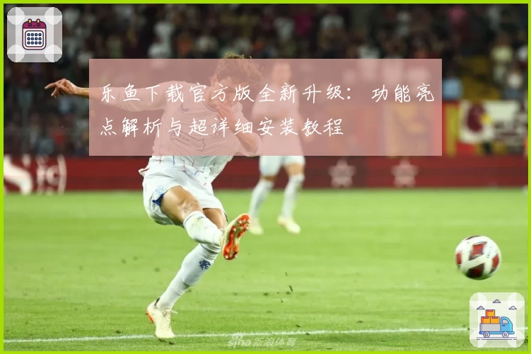 乐鱼下载官方版全新升级：功能亮点解析与超详细安装教程