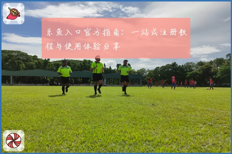 乐鱼入口官方指南：一站式注册教程与使用体验分享