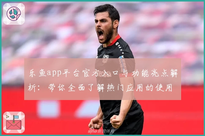 乐鱼app平台官方入口与功能亮点解析：带你全面了解热门应用的使用体验
