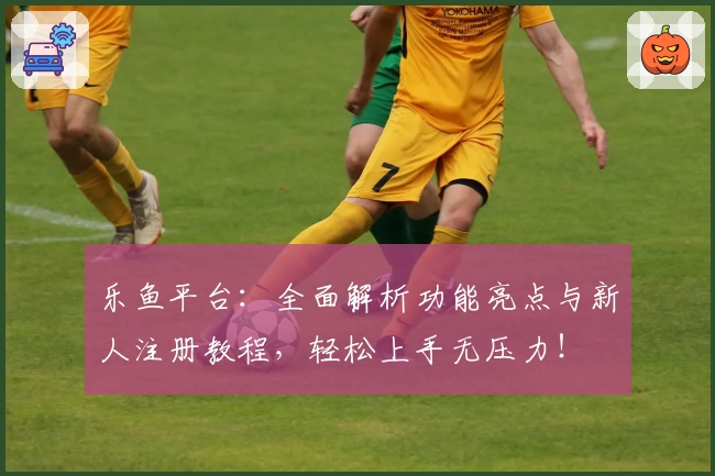乐鱼平台：全面解析功能亮点与新人注册教程，轻松上手无压力！