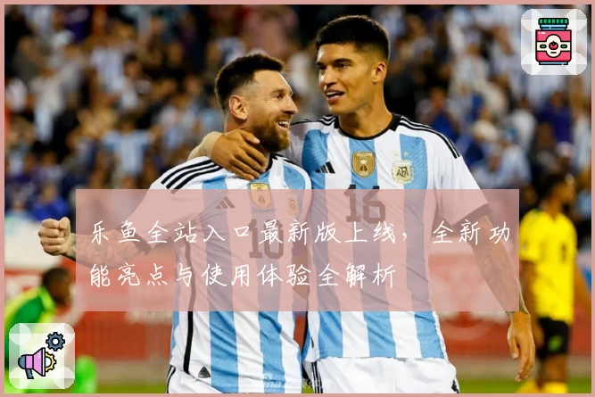 乐鱼全站入口最新版上线,全新功能亮点与使用体验全解析
