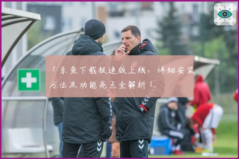 「乐鱼下载极速版上线，详细安装方法及功能亮点全解析」