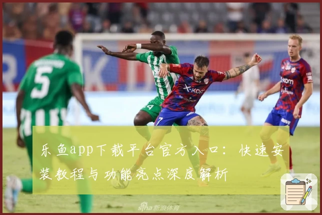 乐鱼app下载平台官方入口：快速安装教程与功能亮点深度解析