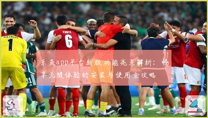 乐鱼app平台新版功能亮点解析：畅享无缝体验的安装与使用全攻略