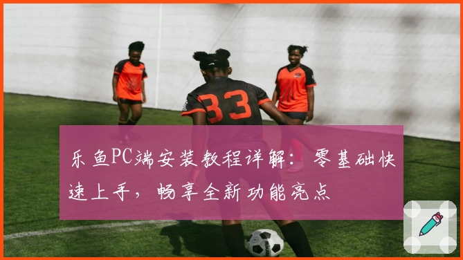 乐鱼PC端安装教程详解：零基础快速上手，畅享全新功能亮点