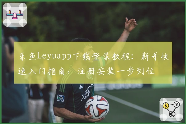 乐鱼Leyuapp下载登录教程：新手快速入门指南，注册安装一步到位