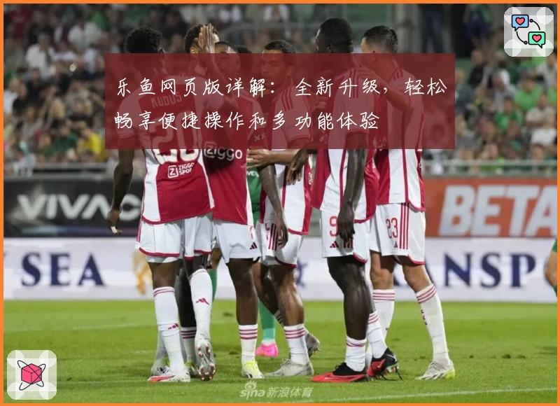 乐鱼网页版详解：全新升级，轻松畅享便捷操作和多功能体验