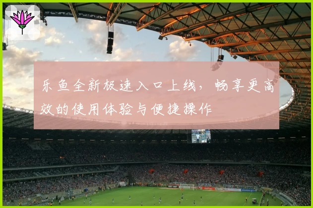 乐鱼全新极速入口上线，畅享更高效的使用体验与便捷操作