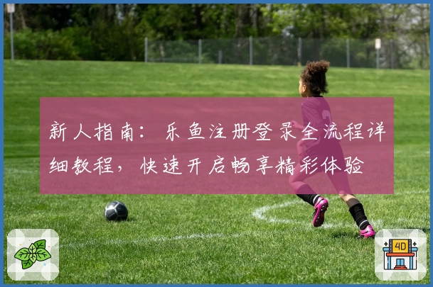 新人指南：乐鱼注册登录全流程详细教程，快速开启畅享精彩体验