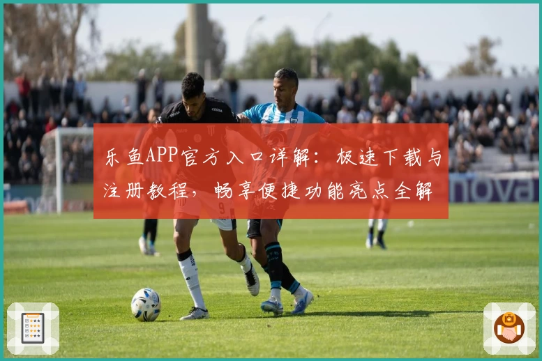 乐鱼APP官方入口详解:极速下载与注册教程,畅享便捷功能亮点全解析