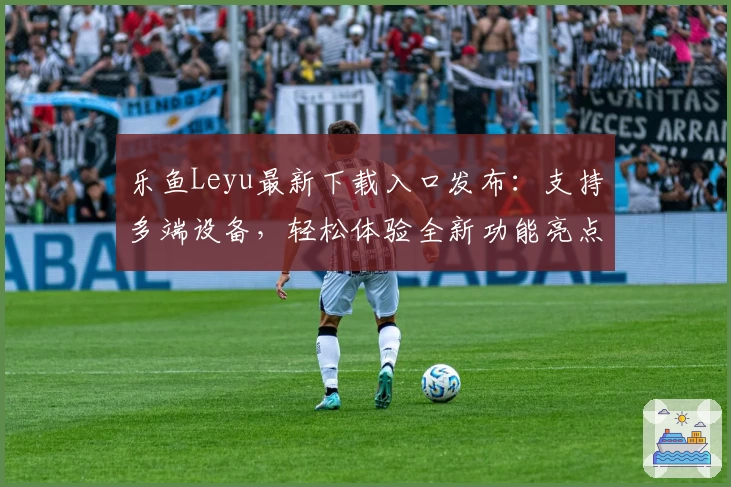 乐鱼Leyu最新下载入口发布:支持多端设备,轻松体验全新功能亮点