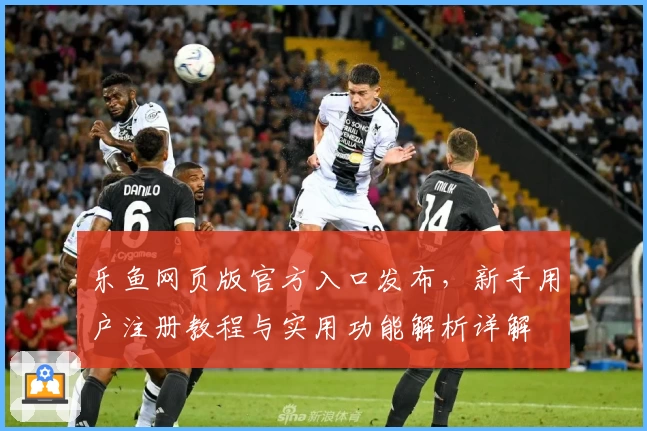 乐鱼网页版官方入口发布，新手用户注册教程与实用功能解析详解