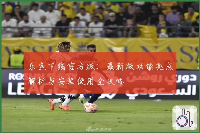 乐鱼下载官方版：最新版功能亮点解析与安装使用全攻略