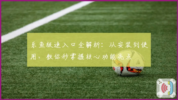 乐鱼极速入口全解析：从安装到使用，教你秒掌握核心功能亮点