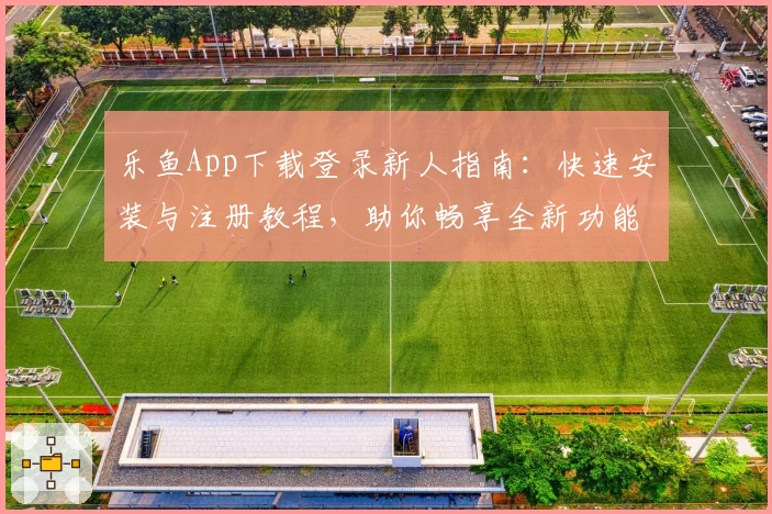 乐鱼App下载登录新人指南：快速安装与注册教程，助你畅享全新功能体验