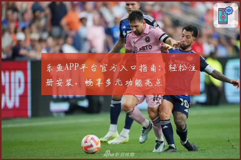 乐鱼APP平台官方入口指南:轻松注册安装,畅享多元功能亮点