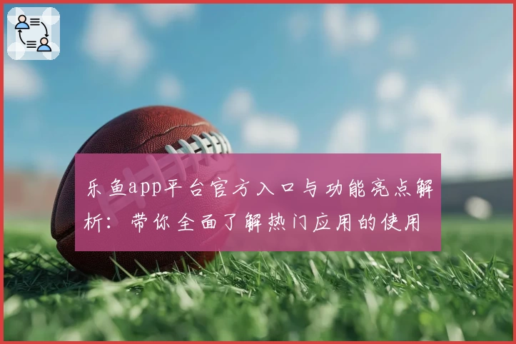 乐鱼app平台官方入口与功能亮点解析:带你全面了解热门应用的使用体验
