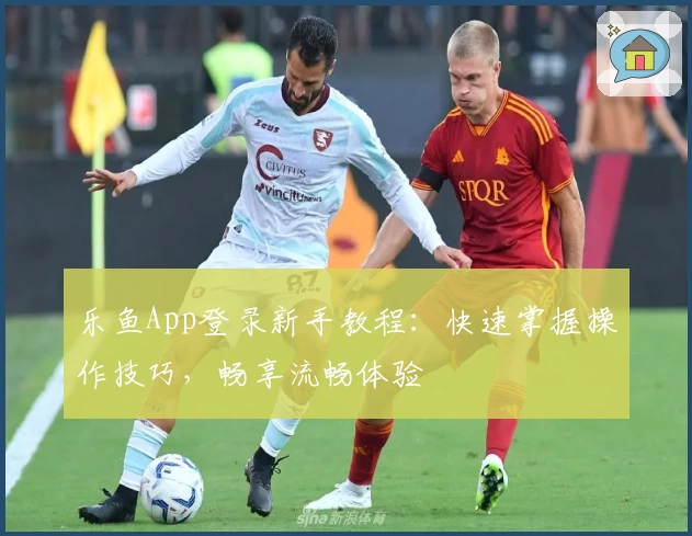 乐鱼App登录新手教程：快速掌握操作技巧，畅享流畅体验