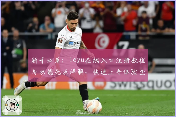 新手必看：leyu在线入口注册教程与功能亮点详解，快速上手体验全新升级